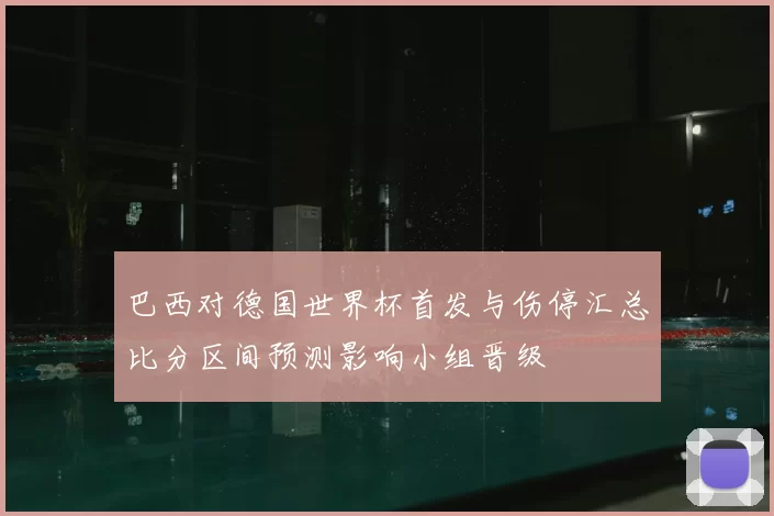 巴西对德国世界杯首发与伤停汇总比分区间预测影响小组晋级