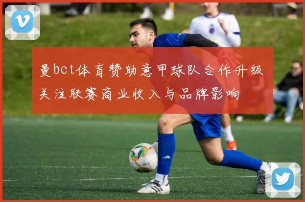 曼bet体育赞助意甲球队合作升级 关注联赛商业收入与品牌影响