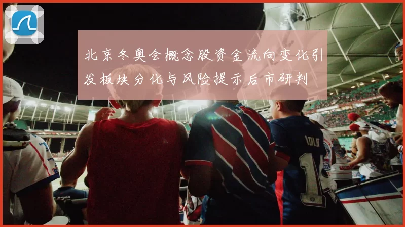 北京冬奥会概念股资金流向变化引发板块分化与风险提示后市研判