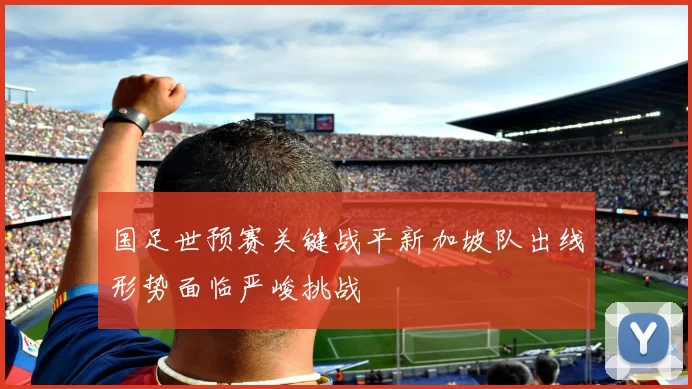 国足世预赛关键战平新加坡队出线形势面临严峻挑战