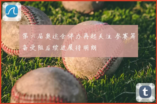 第六届奥运会停办再起关注 参赛筹备受阻后续进展待明朗