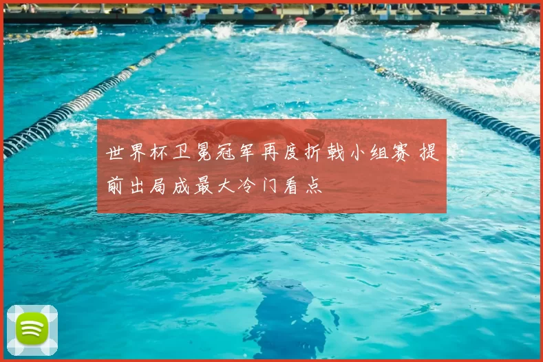 世界杯卫冕冠军再度折戟小组赛 提前出局成最大冷门看点