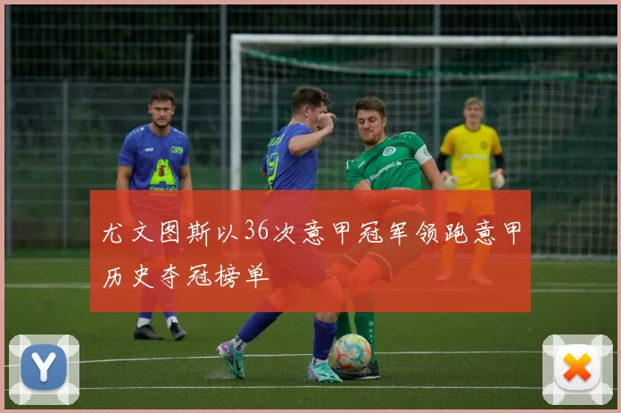 尤文图斯以36次意甲冠军领跑意甲历史夺冠榜单