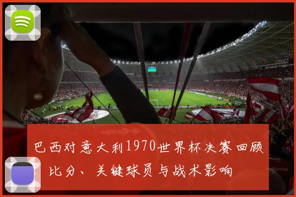 巴西对意大利1970世界杯决赛回顾：比分、关键球员与战术影响