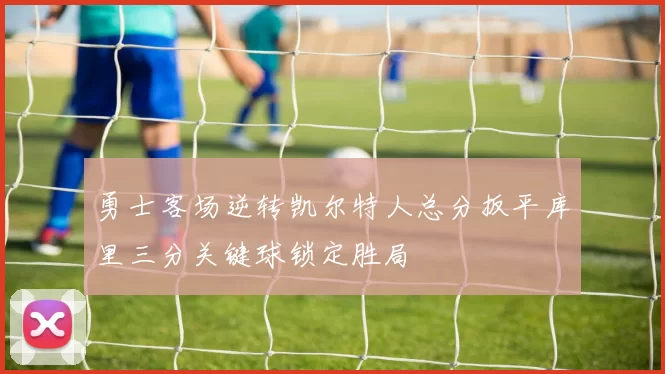 勇士客场逆转凯尔特人总分扳平库里三分关键球锁定胜局