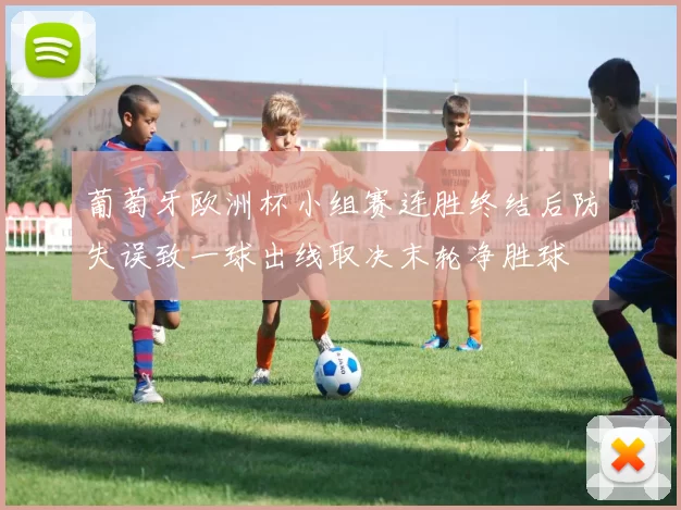 葡萄牙欧洲杯小组赛连胜终结后防失误致一球出线取决末轮净胜球