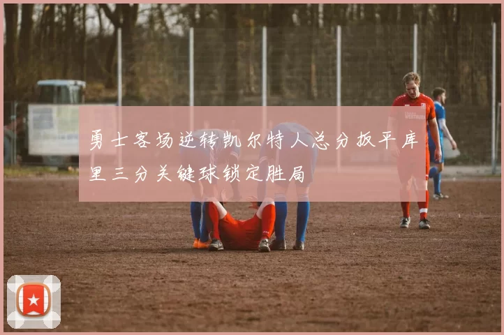 勇士客场逆转凯尔特人总分扳平库里三分关键球锁定胜局