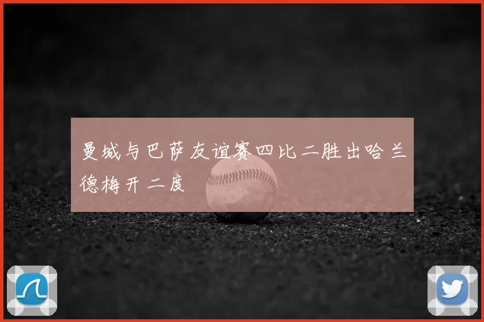 曼城与巴萨友谊赛四比二胜出哈兰德梅开二度