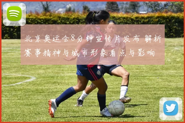 北京奥运会8分钟宣传片发布 解析赛事精神与城市形象看点与影响