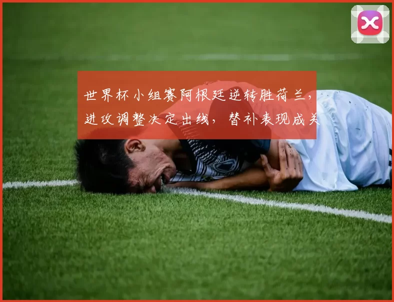 世界杯小组赛阿根廷逆转胜荷兰，进攻调整决定出线，替补表现成关注点