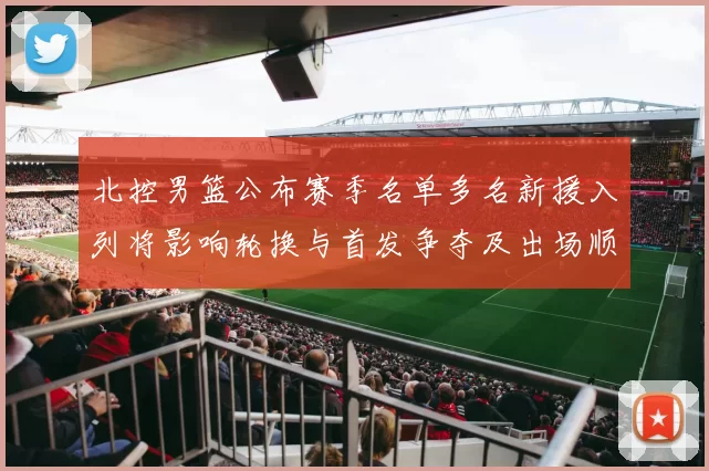 北控男篮公布赛季名单多名新援入列将影响轮换与首发争夺及出场顺序