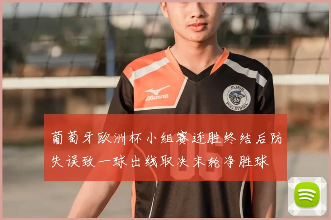 葡萄牙欧洲杯小组赛连胜终结后防失误致一球出线取决末轮净胜球