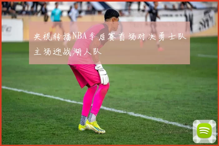 央视转播NBA季后赛首场对决勇士队主场迎战湖人队