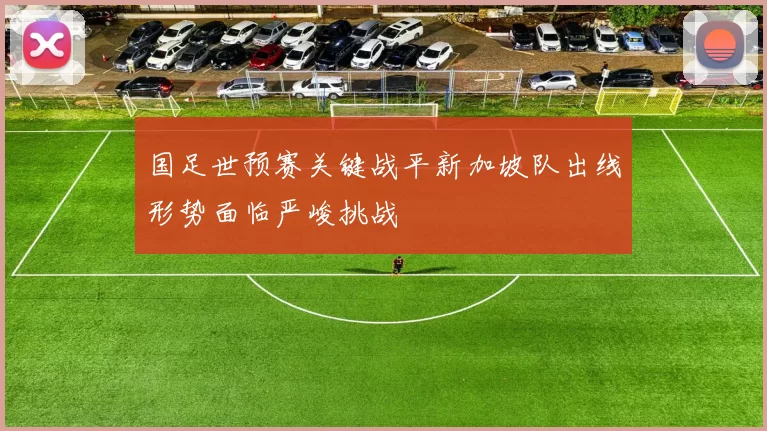 国足世预赛关键战平新加坡队出线形势面临严峻挑战