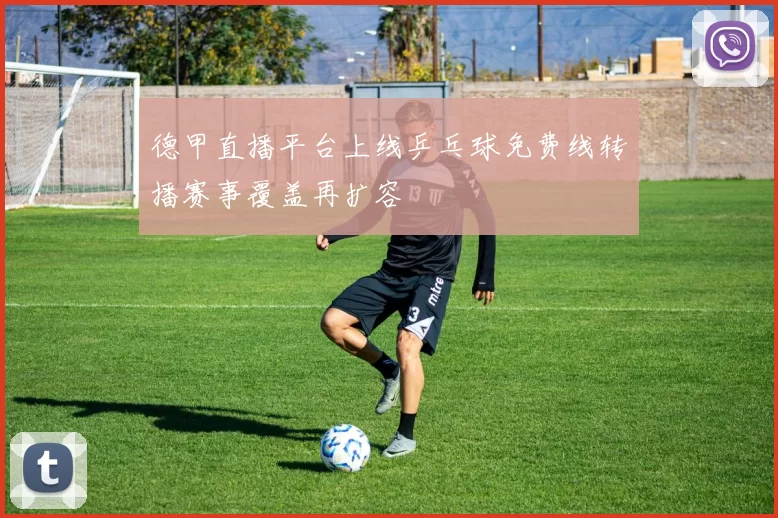 德甲直播平台上线乒乓球免费线转播赛事覆盖再扩容