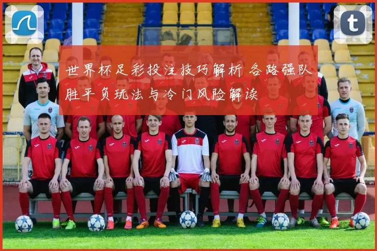世界杯足彩投注技巧解析 各路强队胜平负玩法与冷门风险解读