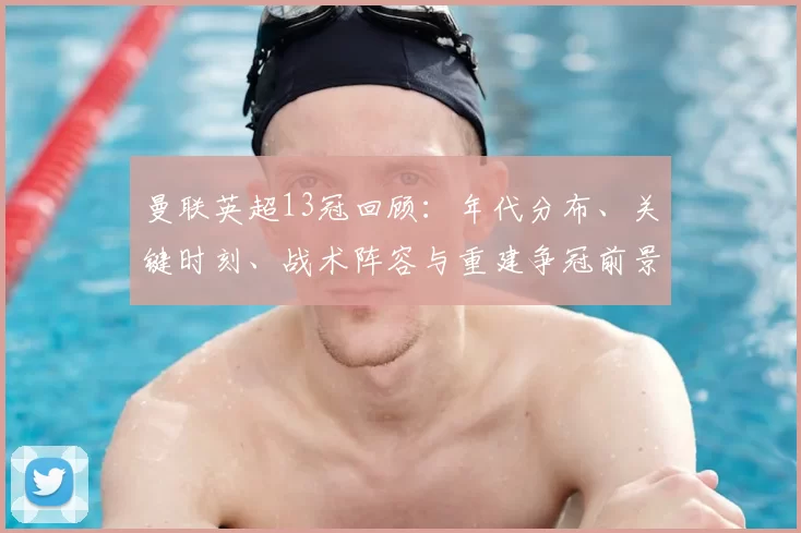 曼联英超13冠回顾：年代分布、关键时刻、战术阵容与重建争冠前景