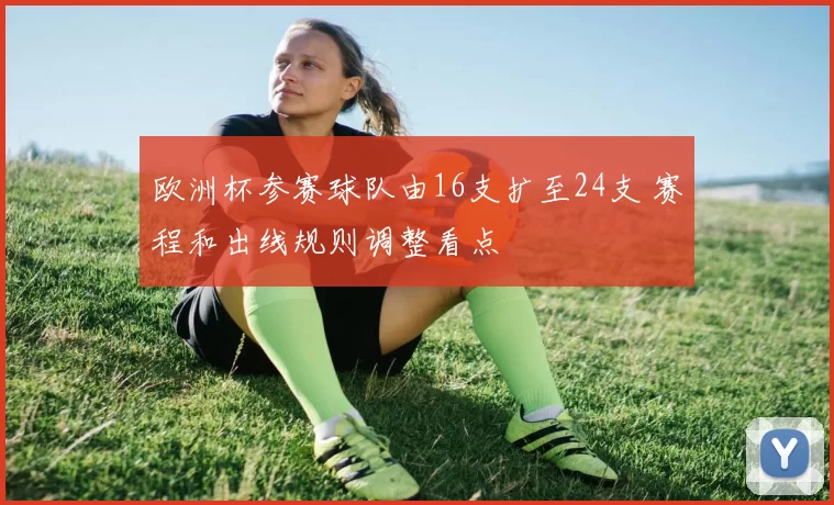 欧洲杯参赛球队由16支扩至24支 赛程和出线规则调整看点