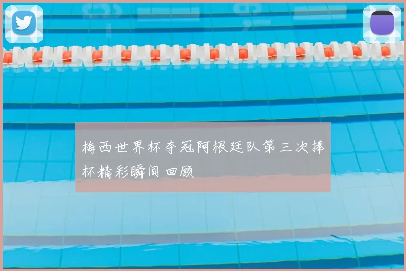 梅西世界杯夺冠阿根廷队第三次捧杯精彩瞬间回顾