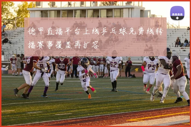 德甲直播平台上线乒乓球免费线转播赛事覆盖再扩容