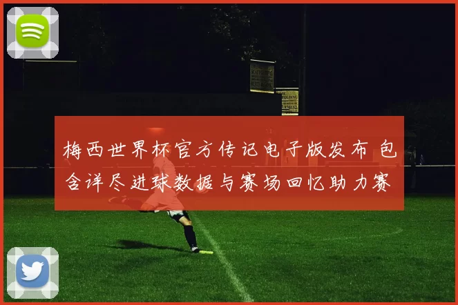 梅西世界杯官方传记电子版发布 包含详尽进球数据与赛场回忆助力赛后解读