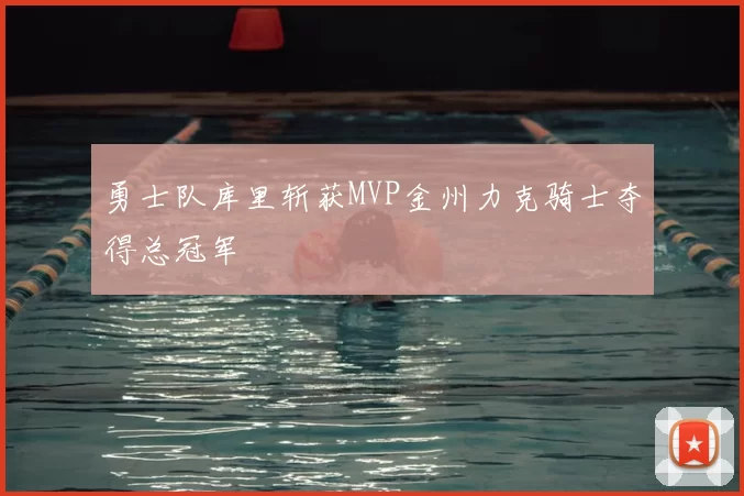 勇士队库里斩获MVP金州力克骑士夺得总冠军