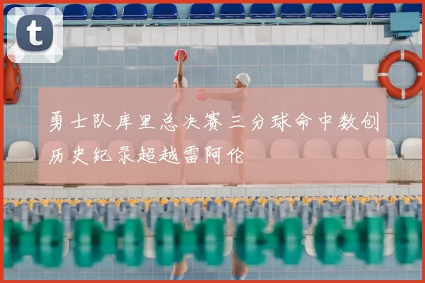 勇士队库里总决赛三分球命中数创历史纪录超越雷阿伦