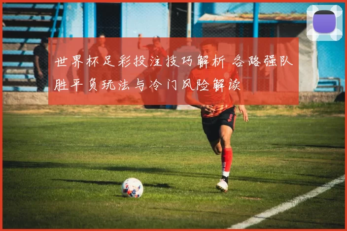 世界杯足彩投注技巧解析 各路强队胜平负玩法与冷门风险解读