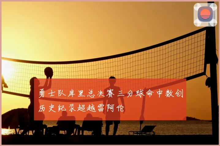 勇士队库里总决赛三分球命中数创历史纪录超越雷阿伦
