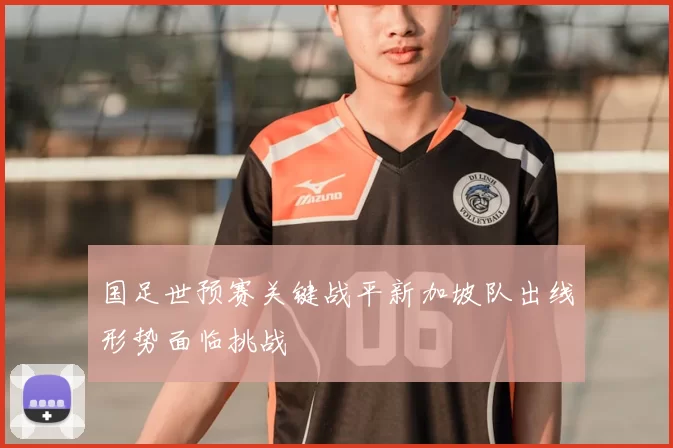 国足世预赛关键战平新加坡队出线形势面临挑战