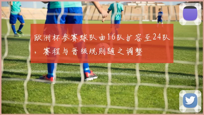 欧洲杯参赛球队由16队扩容至24队，赛程与晋级规则随之调整