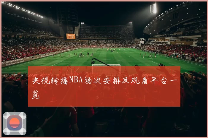 央视转播NBA场次安排及观看平台一览