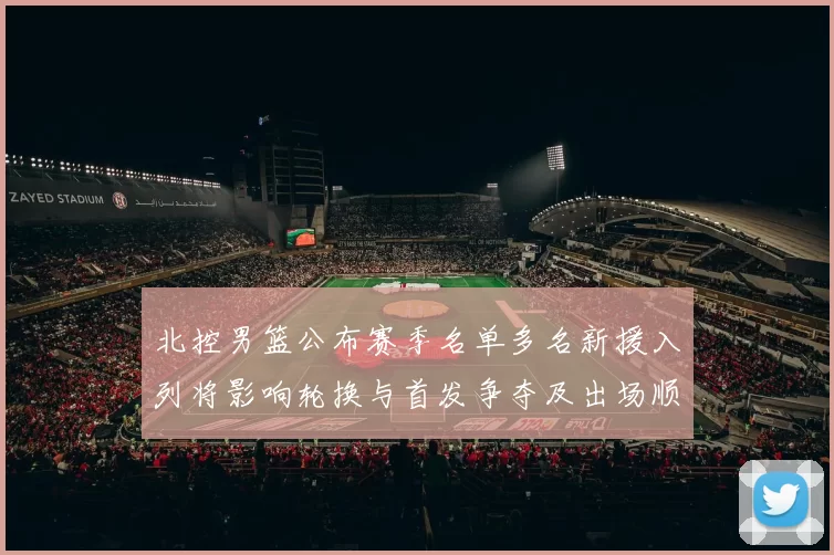 北控男篮公布赛季名单多名新援入列将影响轮换与首发争夺及出场顺序