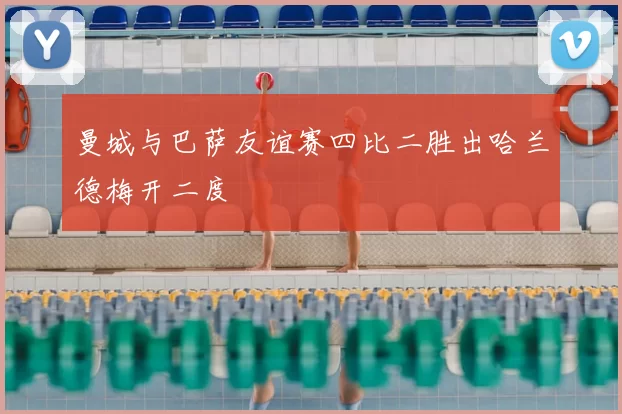 曼城与巴萨友谊赛四比二胜出哈兰德梅开二度