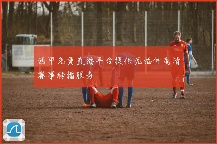 西甲免费直播平台提供无插件高清赛事转播服务
