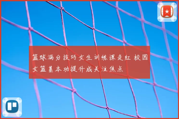 篮球满分技巧女生训练课走红 校园女篮基本功提升成关注焦点