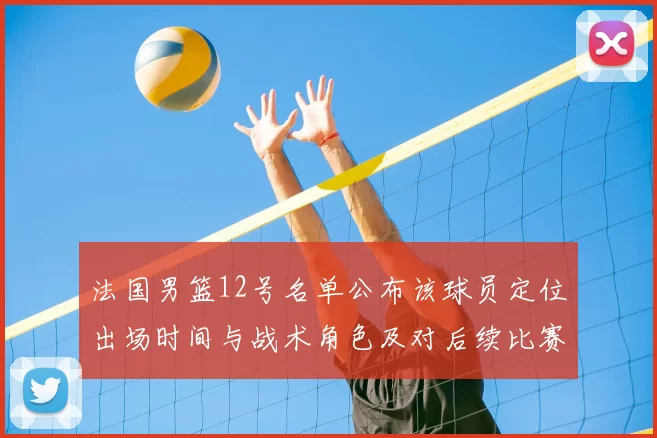 法国男篮12号名单公布该球员定位出场时间与战术角色及对后续比赛影响