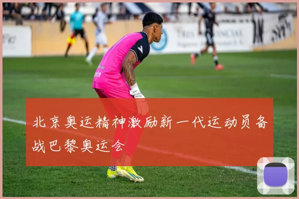 北京奥运精神激励新一代运动员备战巴黎奥运会