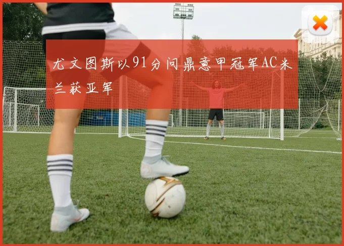 尤文图斯以91分问鼎意甲冠军AC米兰获亚军