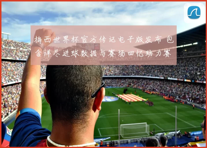 梅西世界杯官方传记电子版发布 包含详尽进球数据与赛场回忆助力赛后解读