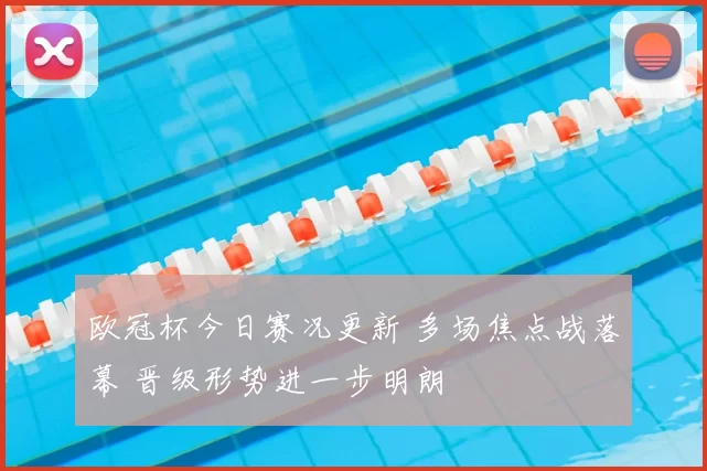 欧冠杯今日赛况更新 多场焦点战落幕 晋级形势进一步明朗