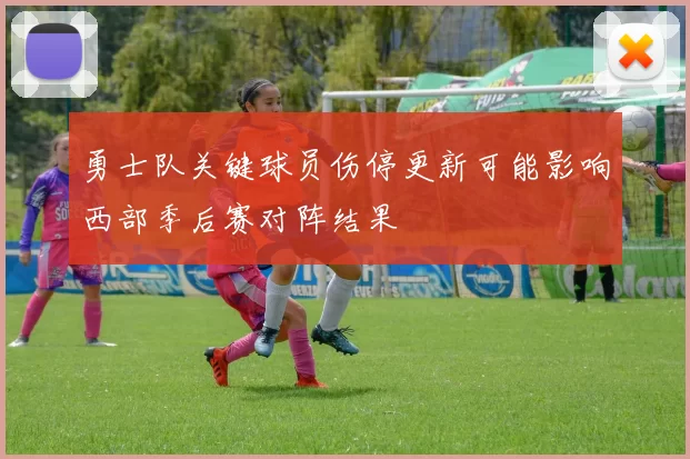 勇士队关键球员伤停更新可能影响西部季后赛对阵结果