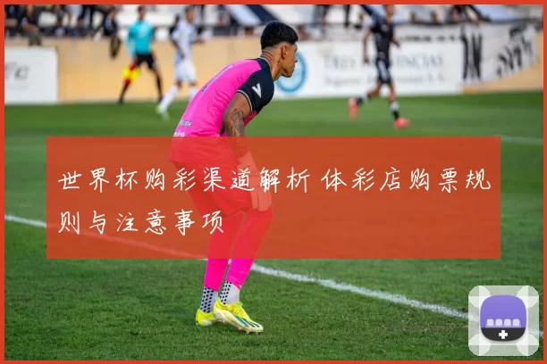 世界杯购彩渠道解析 体彩店购票规则与注意事项