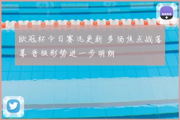 欧冠杯今日赛况更新 多场焦点战落幕 晋级形势进一步明朗