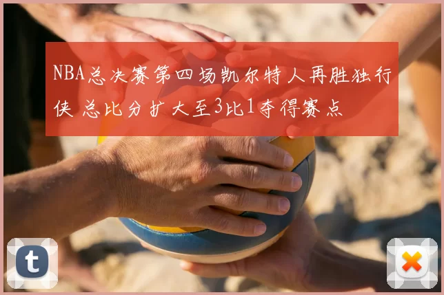 NBA总决赛第四场凯尔特人再胜独行侠 总比分扩大至3比1夺得赛点