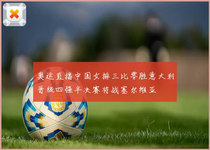 奥运直播中国女排三比零胜意大利晋级四强半决赛将战塞尔维亚