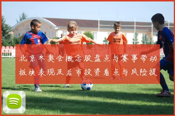 北京冬奥会概念股盘点与赛事带动板块表现及后市投资看点与风险提示