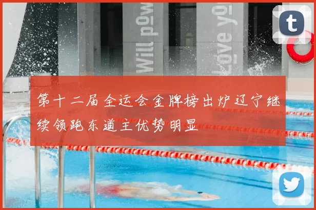 第十二届全运会金牌榜出炉辽宁继续领跑东道主优势明显